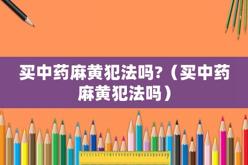 買中藥麻黃犯法嗎?（買中藥麻黃犯法嗎）