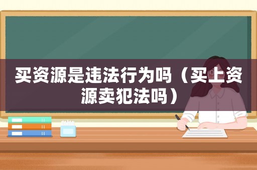 買資源是違法行為嗎（買上資源賣犯法嗎）