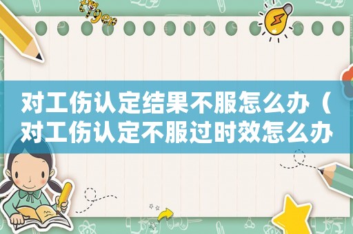 對工傷認定結果不服怎么辦（對工傷認定不服過時效怎么辦）