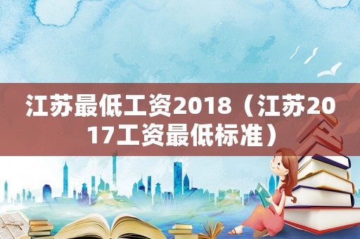 江蘇最低工資2018（江蘇2017工資最低標準）