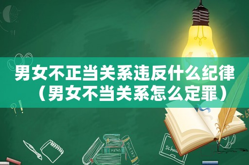 男女不正當關系違反什么紀律（男女不當關系怎么定罪）