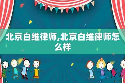 北京白維律師,北京白維律師怎么樣
