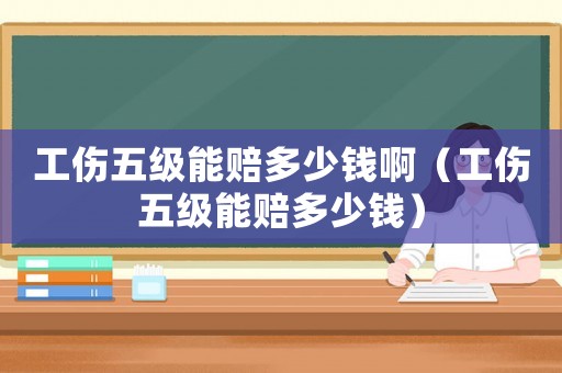 工傷五級能賠多少錢啊（工傷五級能賠多少錢）