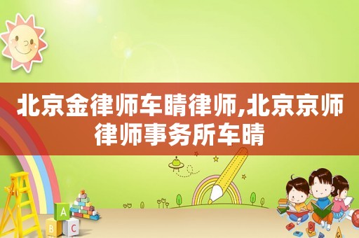北京金律師車睛律師,北京京師律師事務所車晴
