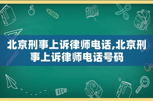 北京刑事上訴律師電話,北京刑事上訴律師電話號碼