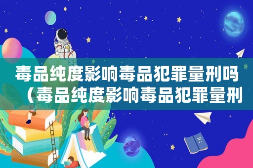 毒品純度影響毒品犯罪量刑嗎（毒品純度影響毒品犯罪量刑）