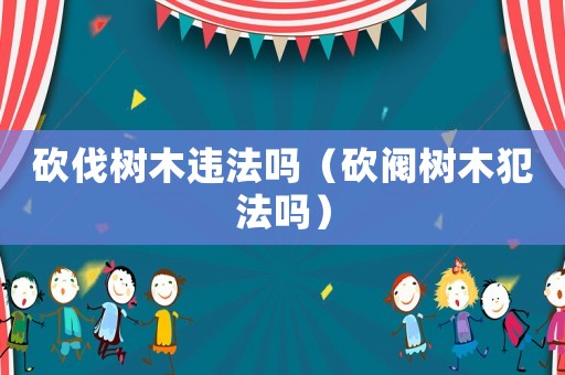 砍伐樹木違法嗎（砍閥樹木犯法嗎）
