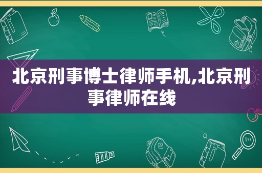 北京刑事博士律師手機,北京刑事律師在線