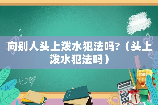 向別人頭上潑水犯法嗎?（頭上潑水犯法嗎）