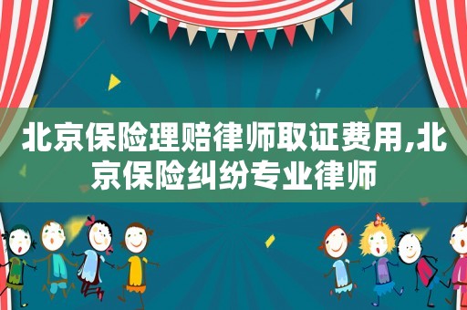 北京保險理賠律師取證費用,北京保險糾紛專業律師