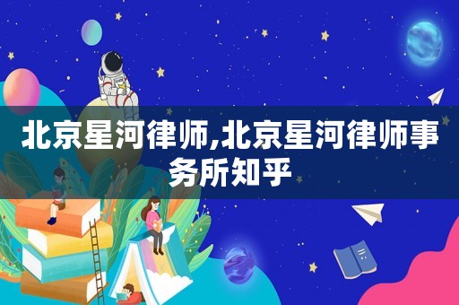 北京星河律師,北京星河律師事務所知乎