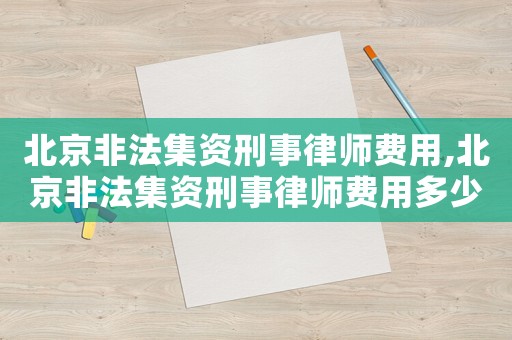 北京非法集資刑事律師費用,北京非法集資刑事律師費用多少