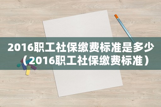 2016職工社保繳費標準是多少（2016職工社保繳費標準）