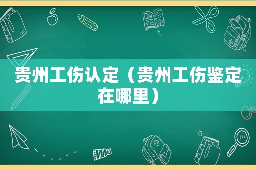 貴州工傷認(rèn)定（貴州工傷鑒定在哪里）