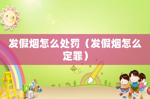 發假煙怎么處罰（發假煙怎么定罪）