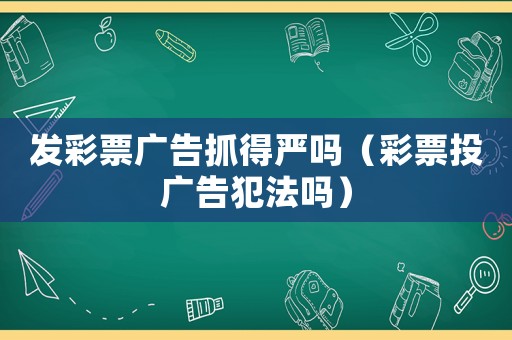 發彩票廣告抓得嚴嗎（彩票投廣告犯法嗎）