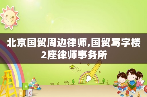 北京國貿(mào)周邊律師,國貿(mào)寫字樓2座律師事務(wù)所
