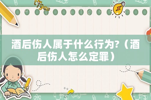 酒后傷人屬于什么行為?（酒后傷人怎么定罪）