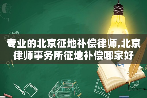 專業的北京征地補償律師,北京律師事務所征地補償哪家好