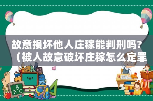 故意損壞他人莊稼能判刑嗎?（被人故意破壞莊稼怎么定罪）
