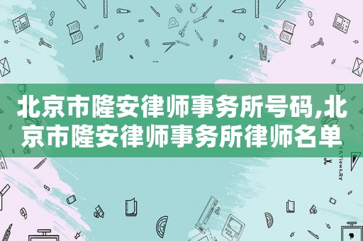 北京市隆安律師事務所號碼,北京市隆安律師事務所律師名單