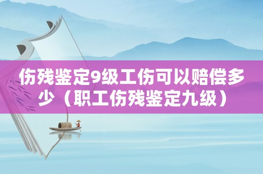 傷殘鑒定9級(jí)工傷可以賠償多少（職工傷殘鑒定九級(jí)）