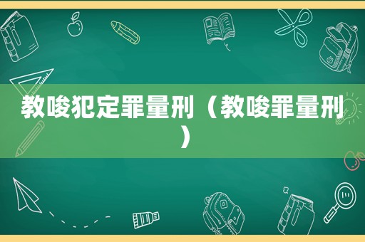 教唆犯定罪量刑（教唆罪量刑）