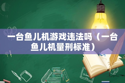 一臺魚兒機游戲違法嗎（一臺魚兒機量刑標準）