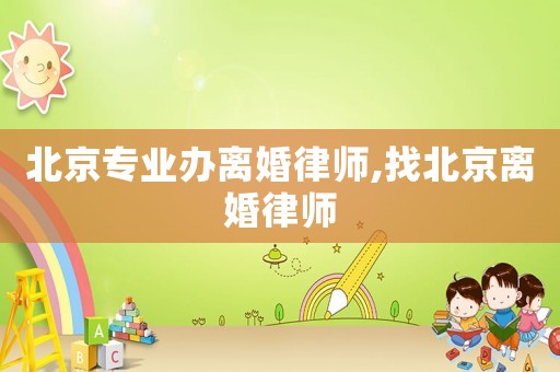 北京專業(yè)辦離婚律師,找北京離婚律師