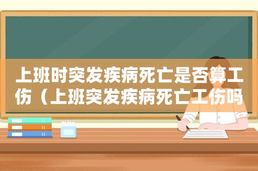 上班時突發疾病死亡是否算工傷（上班突發疾病死亡工傷嗎）