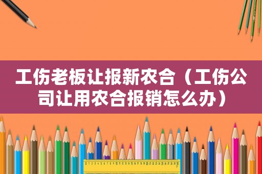 工傷老板讓報(bào)新農(nóng)合（工傷公司讓用農(nóng)合報(bào)銷怎么辦）