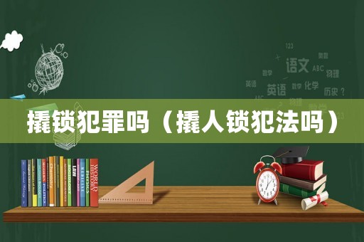 撬鎖犯罪嗎（撬人鎖犯法嗎）