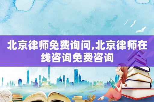 北京律師免費詢問,北京律師在線咨詢免費咨詢
