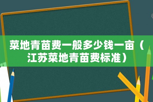 菜地青苗費一般多少錢一畝（江蘇菜地青苗費標準）