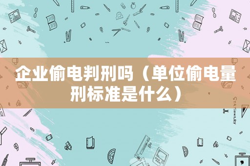 企業偷電判刑嗎（單位偷電量刑標準是什么）