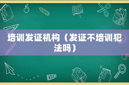 培訓發證機構（發證不培訓犯法嗎）