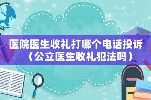 醫院醫生收禮打哪個電話投訴（公立醫生收禮犯法嗎）