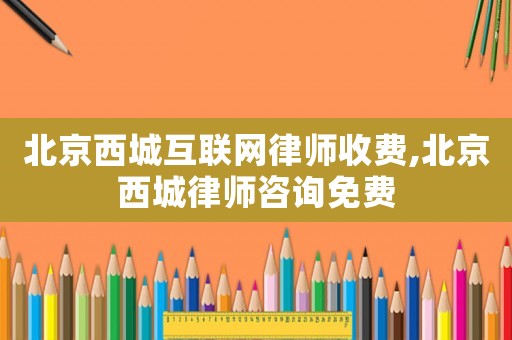 北京西城互聯(lián)網(wǎng)律師收費,北京西城律師咨詢免費