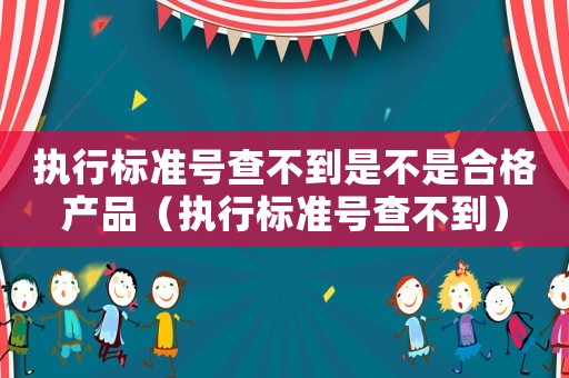 執(zhí)行標(biāo)準(zhǔn)號查不到是不是合格產(chǎn)品（執(zhí)行標(biāo)準(zhǔn)號查不到）