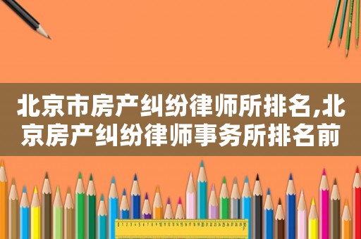 北京市房產糾紛律師所排名,北京房產糾紛律師事務所排名前十名