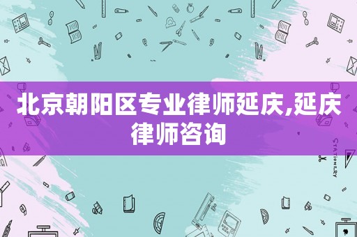 北京朝陽區專業律師延慶,延慶律師咨詢