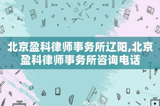 北京盈科律師事務所遼陽,北京盈科律師事務所咨詢電話
