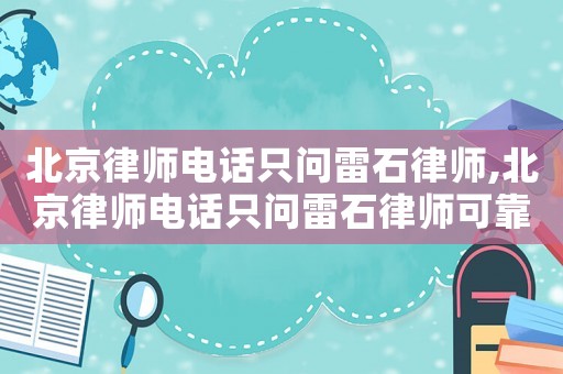 北京律師電話只問雷石律師,北京律師電話只問雷石律師可靠嗎