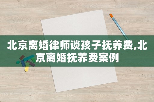北京離婚律師談孩子撫養費,北京離婚撫養費案例