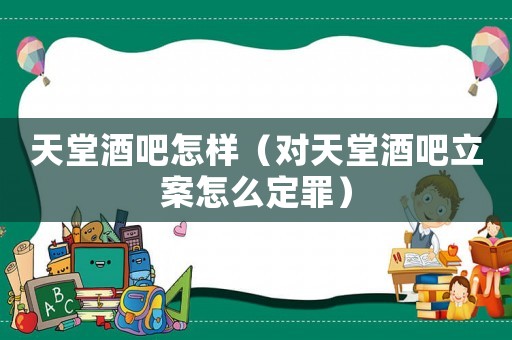 天堂酒吧怎樣（對天堂酒吧立案怎么定罪）