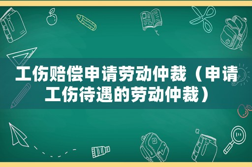 工傷賠償申請勞動仲裁（申請工傷待遇的勞動仲裁）
