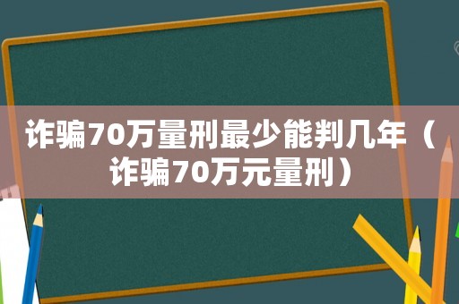 詐騙70萬量刑最少能判幾年（詐騙70萬元量刑）