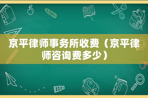 京平律師事務(wù)所收費(fèi)（京平律師咨詢費(fèi)多少）