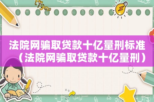 法院網(wǎng)騙取貸款十億量刑標準（法院網(wǎng)騙取貸款十億量刑）