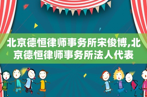 北京德恒律師事務所宋俊博,北京德恒律師事務所法人代表